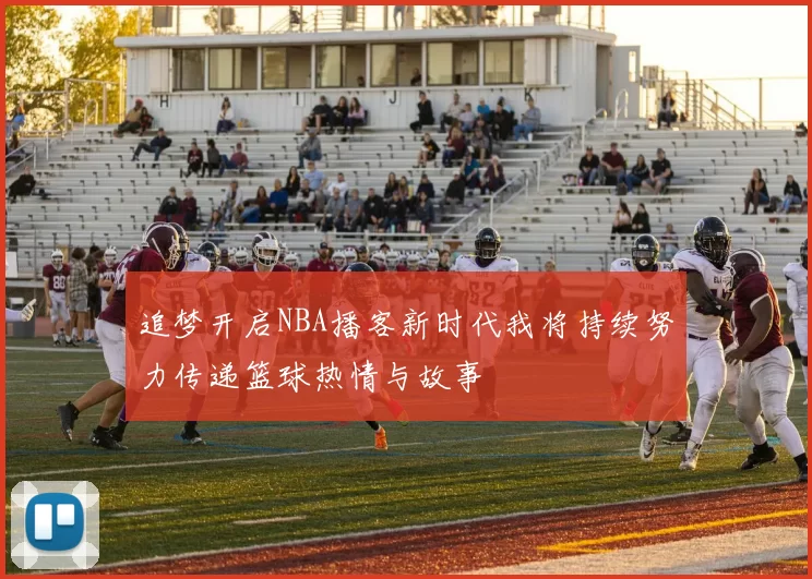 追梦开启NBA播客新时代我将持续努力传递篮球热情与故事