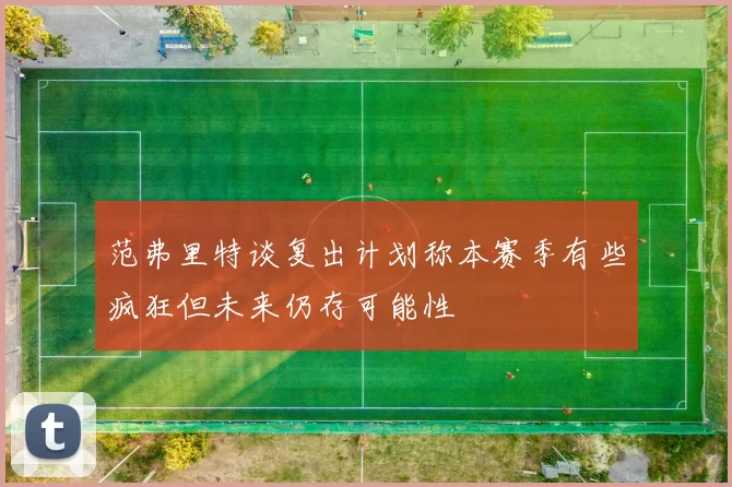 范弗里特谈复出计划称本赛季有些疯狂但未来仍存可能性