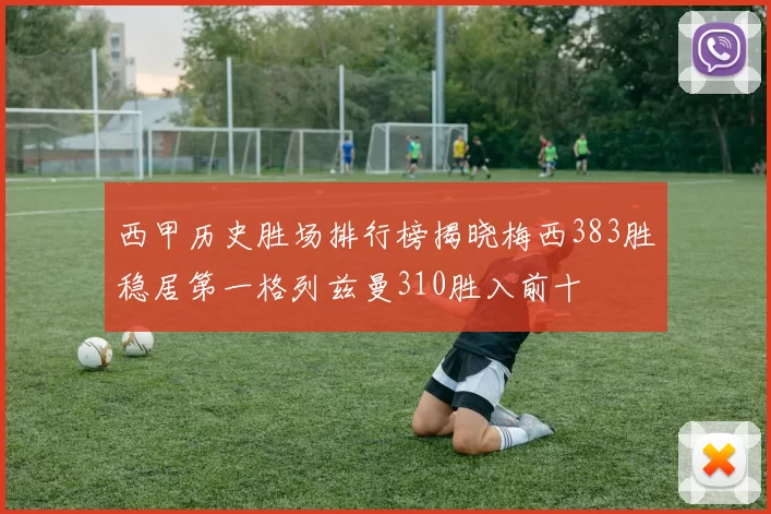西甲历史胜场排行榜揭晓梅西383胜稳居第一格列兹曼310胜入前十