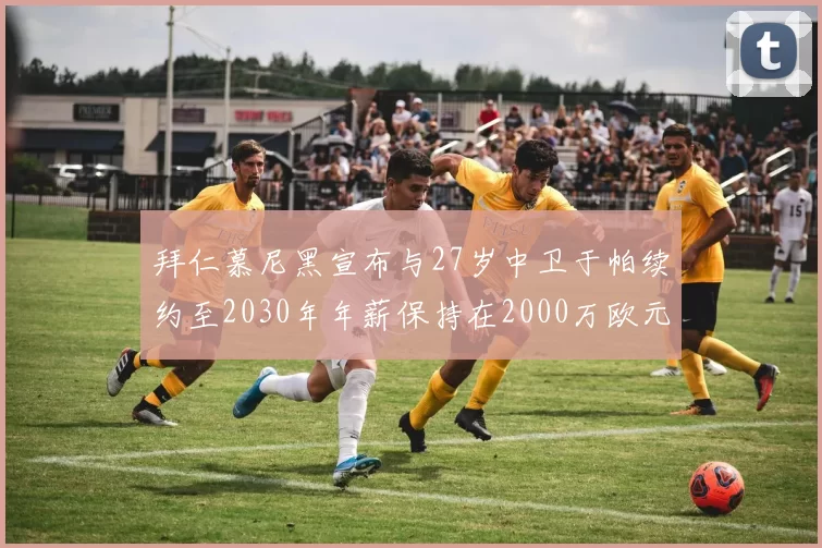 拜仁慕尼黑宣布与27岁中卫于帕续约至2030年年薪保持在2000万欧元不变