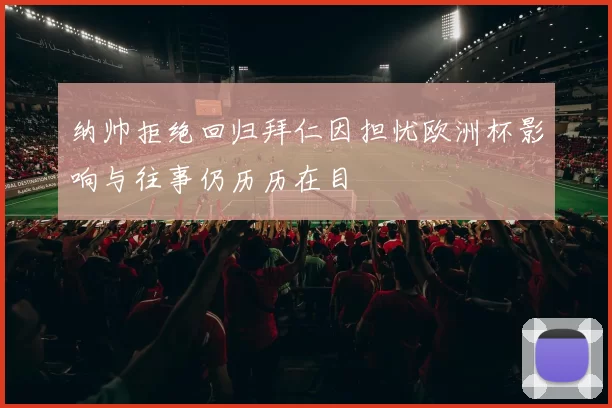 纳帅拒绝回归拜仁因担忧欧洲杯影响与往事仍历历在目