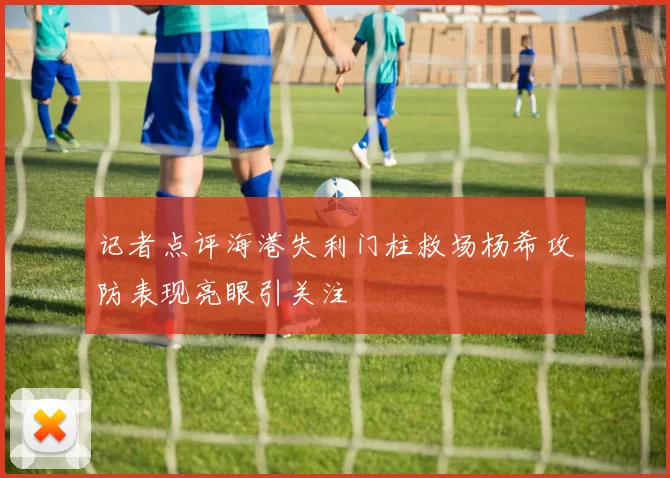 记者点评海港失利门柱救场杨希攻防表现亮眼引关注