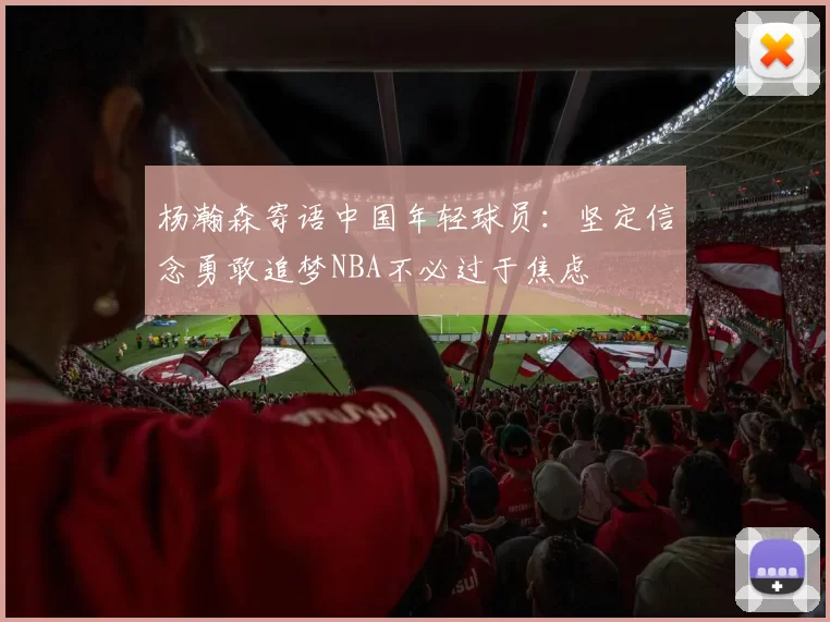 杨瀚森寄语中国年轻球员：坚定信念勇敢追梦NBA不必过于焦虑