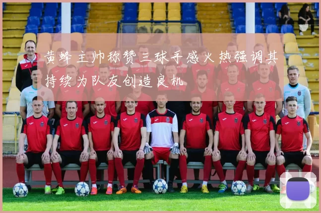 黄蜂主帅称赞三球手感火热强调其持续为队友创造良机