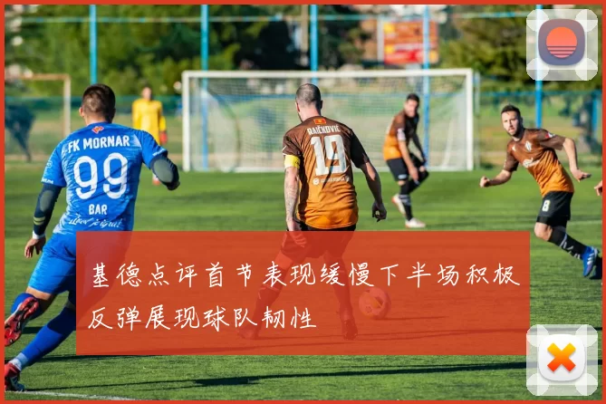 基德点评首节表现缓慢下半场积极反弹展现球队韧性