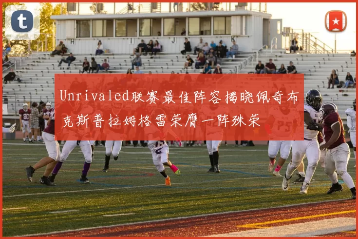 Unrivaled联赛最佳阵容揭晓佩奇布克斯普拉姆格雷荣膺一阵殊荣