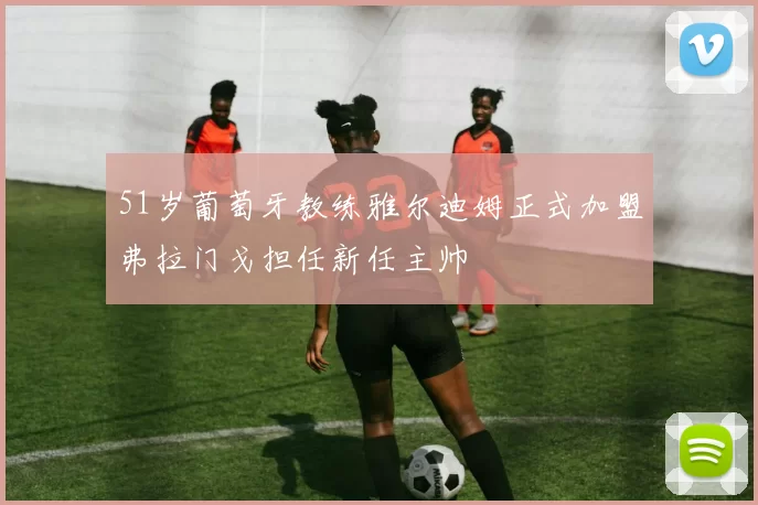 51岁葡萄牙教练雅尔迪姆正式加盟弗拉门戈担任新任主帅