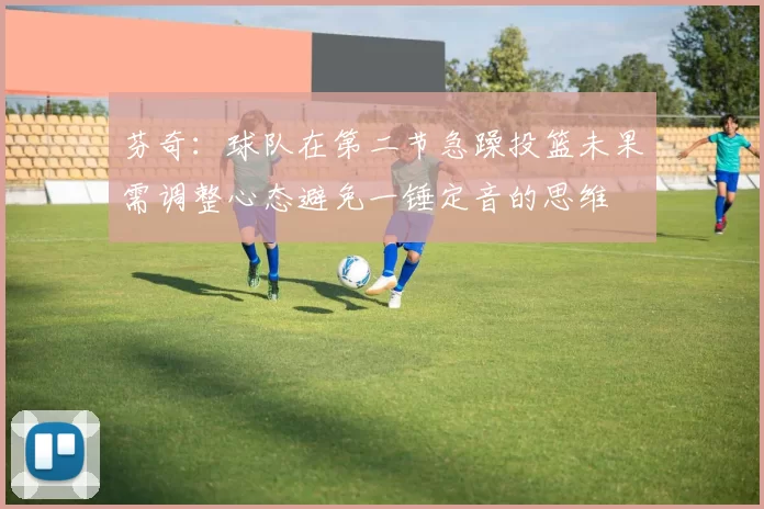 芬奇：球队在第二节急躁投篮未果需调整心态避免一锤定音的思维