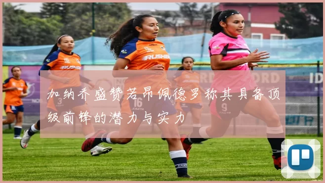 加纳乔盛赞若昂佩德罗称其具备顶级前锋的潜力与实力