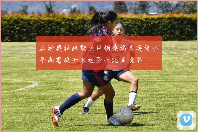 瓜迪奥拉幽默点评胡桑诺夫英语水平尚需提升未达莎士比亚境界