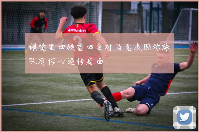 佩德里回顾首回合对马竞表现称球队有信心逆转局面