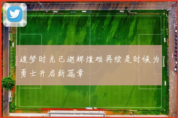 追梦时光已逝辉煌难再续是时候为勇士开启新篇章
