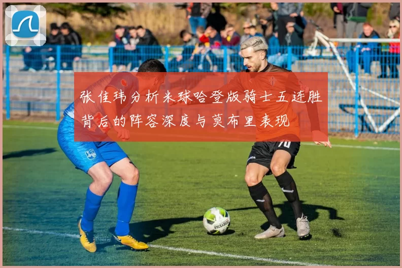 张佳玮分析米球哈登版骑士五连胜背后的阵容深度与莫布里表现
