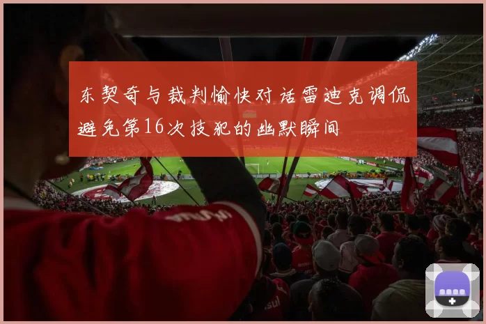 东契奇与裁判愉快对话雷迪克调侃避免第16次技犯的幽默瞬间