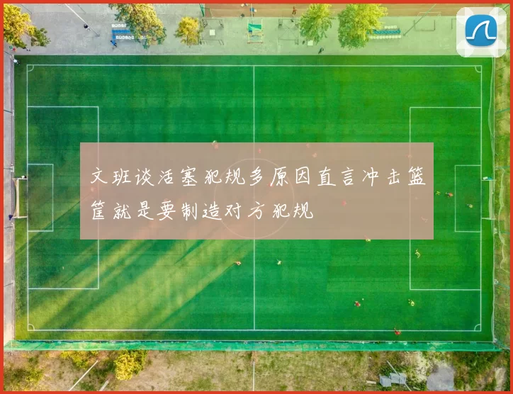 文班谈活塞犯规多原因直言冲击篮筐就是要制造对方犯规