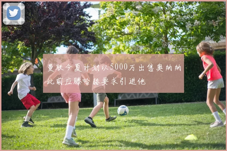 曼联今夏计划以5000万出售奥纳纳此前应滕哈赫要求引进他