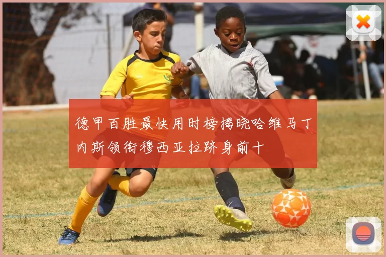 德甲百胜最快用时榜揭晓哈维马丁内斯领衔穆西亚拉跻身前十