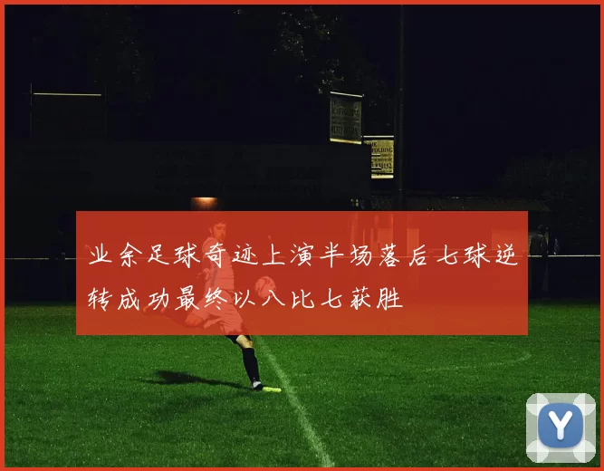 业余足球奇迹上演半场落后七球逆转成功最终以八比七获胜