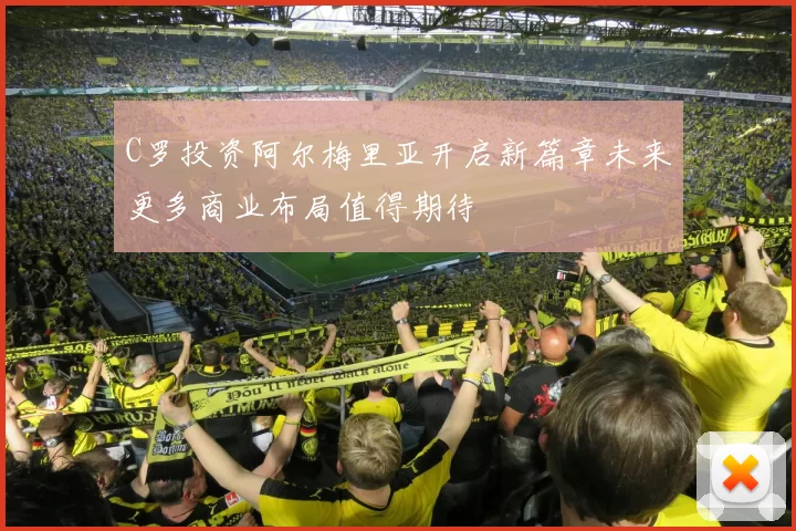 C罗投资阿尔梅里亚开启新篇章未来更多商业布局值得期待