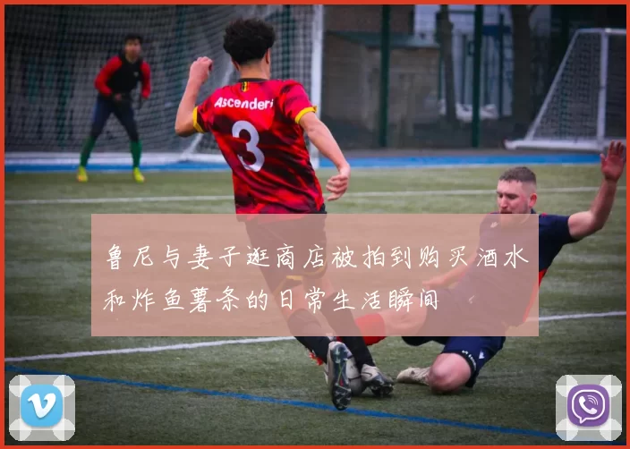 鲁尼与妻子逛商店被拍到购买酒水和炸鱼薯条的日常生活瞬间
