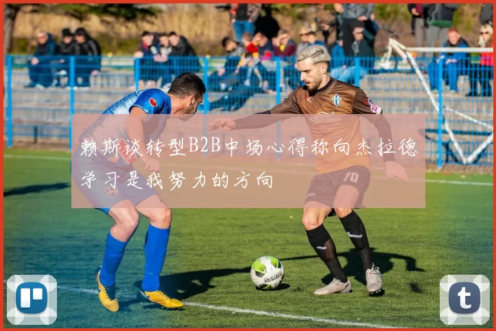 赖斯谈转型B2B中场心得称向杰拉德学习是我努力的方向