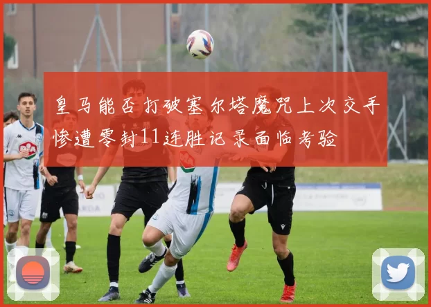 皇马能否打破塞尔塔魔咒上次交手惨遭零封11连胜记录面临考验