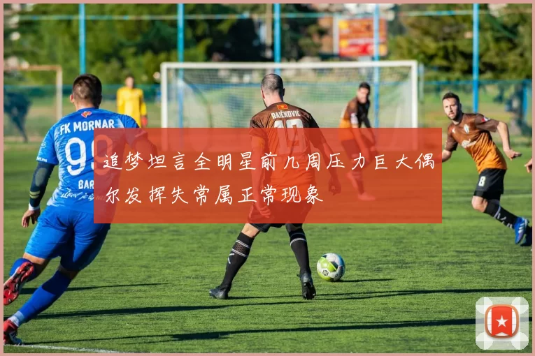 追梦坦言全明星前几周压力巨大偶尔发挥失常属正常现象