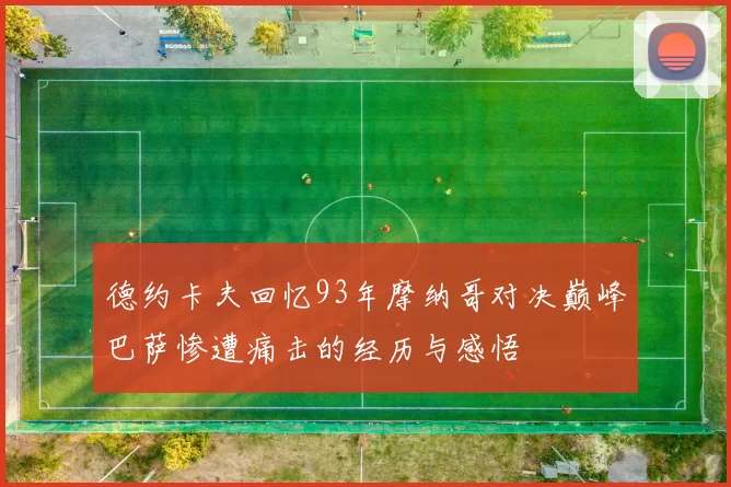 德约卡夫回忆93年摩纳哥对决巅峰巴萨惨遭痛击的经历与感悟
