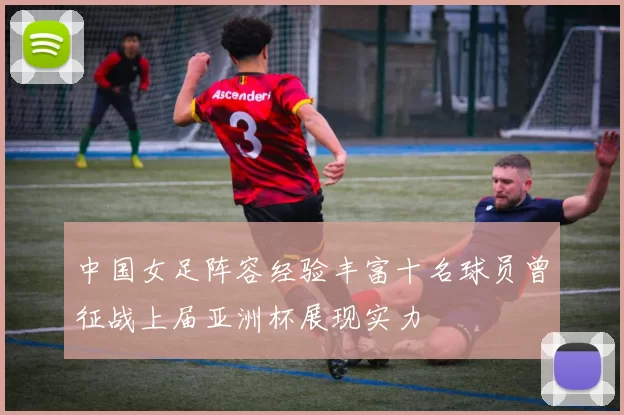 中国女足阵容经验丰富十名球员曾征战上届亚洲杯展现实力