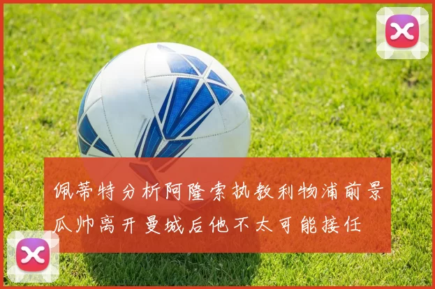 佩蒂特分析阿隆索执教利物浦前景瓜帅离开曼城后他不太可能接任