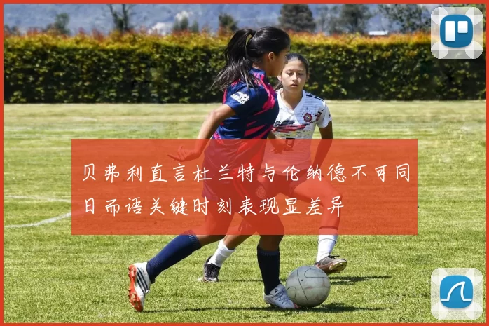 贝弗利直言杜兰特与伦纳德不可同日而语关键时刻表现显差异