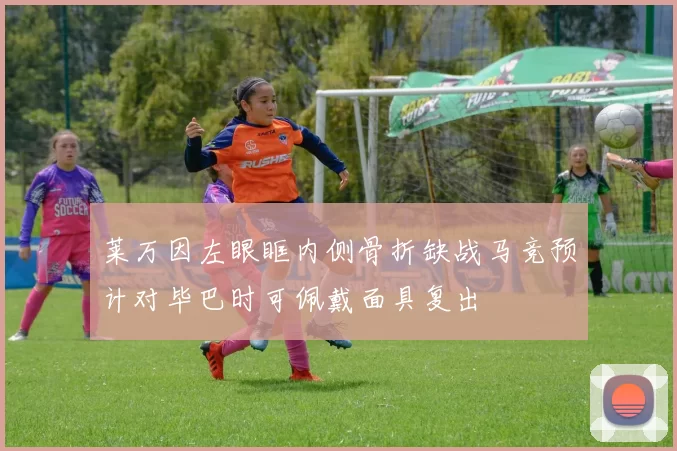 莱万因左眼眶内侧骨折缺战马竞预计对毕巴时可佩戴面具复出
