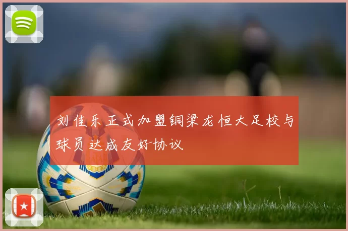 刘佳乐正式加盟铜梁龙恒大足校与球员达成友好协议