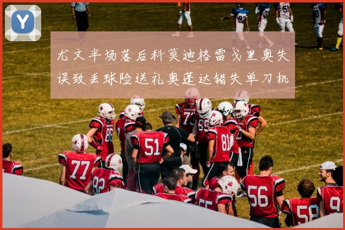 尤文半场落后科莫迪格雷戈里奥失误致丢球险送礼奥蓬达错失单刀机会