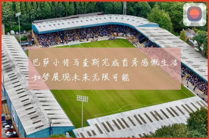 巴萨小将马奎斯完成首秀感慨生活如梦展现未来无限可能