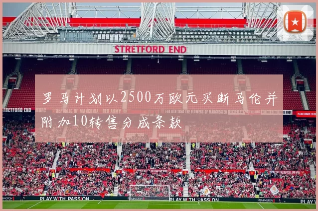 罗马计划以2500万欧元买断马伦并附加10转售分成条款