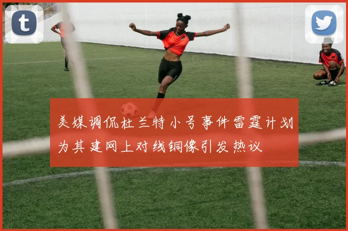 美媒调侃杜兰特小号事件雷霆计划为其建网上对线铜像引发热议