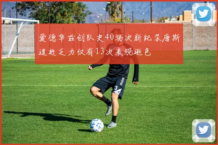 爱德华兹创队史40场次新纪录唐斯追赶乏力仅有13次表现逊色