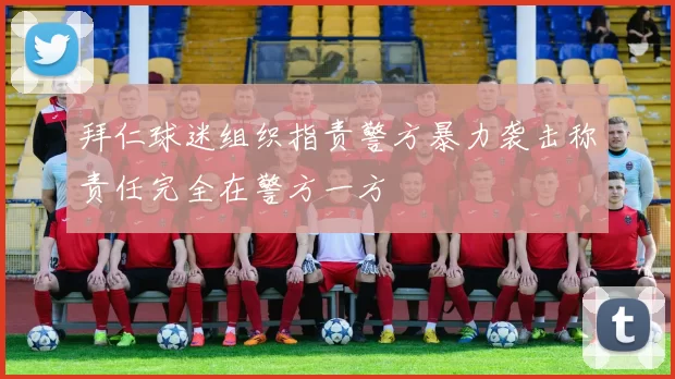 拜仁球迷组织指责警方暴力袭击称责任完全在警方一方
